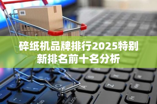 碎纸机品牌排行2025特别新排名前十名分析