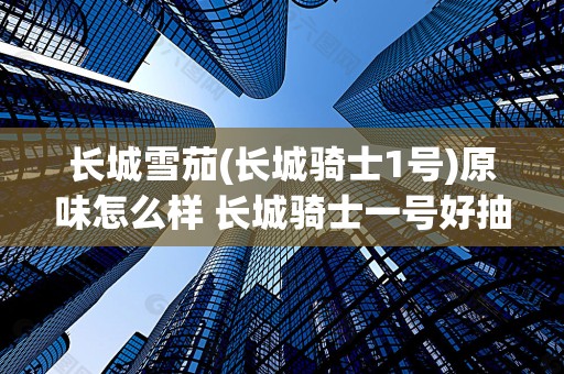 长城雪茄(长城骑士1号)原味怎么样 长城骑士一号好抽吗