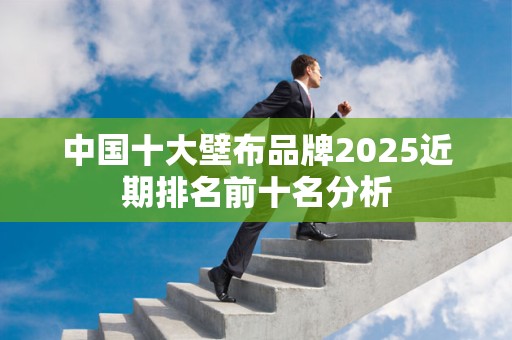 中国十大壁布品牌2025近期排名前十名分析