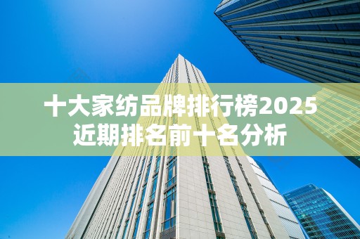 十大家纺品牌排行榜2025近期排名前十名分析