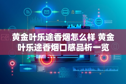 黄金叶乐途香烟怎么样 黄金叶乐途香烟口感品析一览