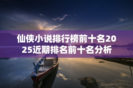 仙侠小说排行榜前十名2025近期排名前十名分析