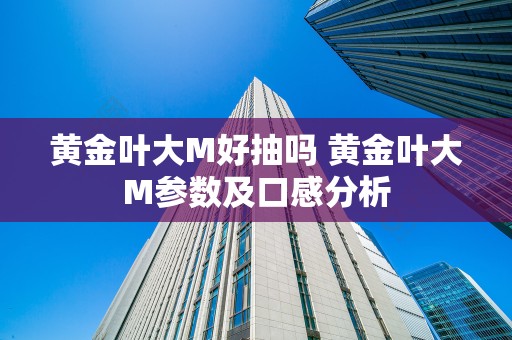 黄金叶大M好抽吗 黄金叶大M参数及口感分析