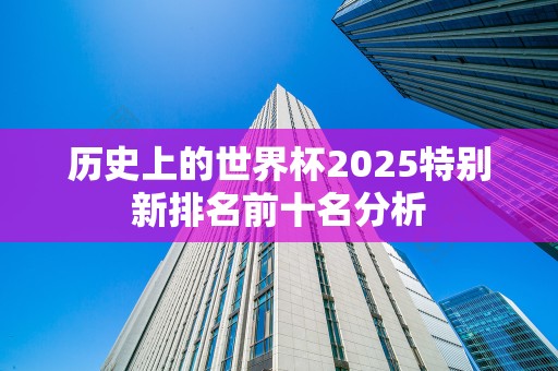 历史上的世界杯2025特别新排名前十名分析
