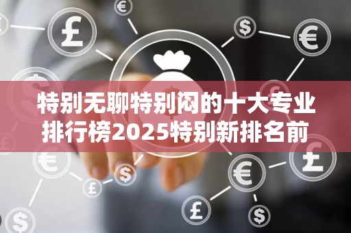 特别无聊特别闷的十大专业排行榜2025特别新排名前十名分析