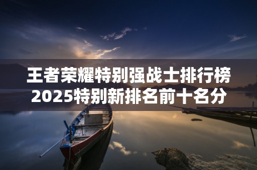 王者荣耀特别强战士排行榜2025特别新排名前十名分析