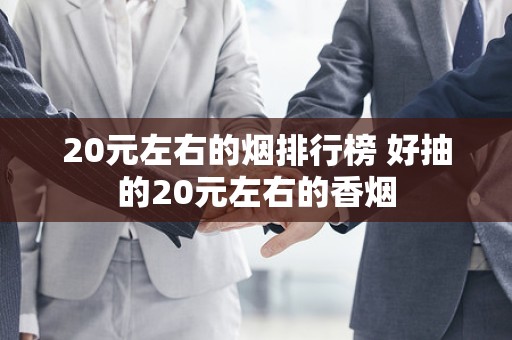 20元左右的烟排行榜 好抽的20元左右的香烟