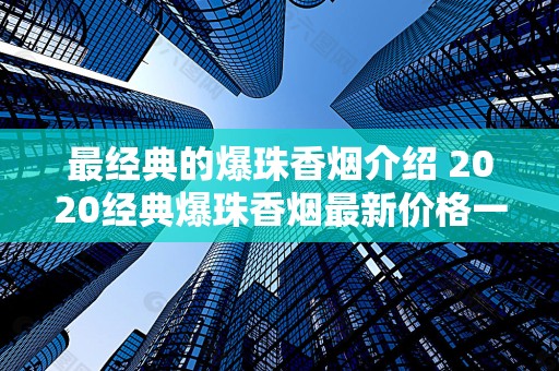 最经典的爆珠香烟介绍 2020经典爆珠香烟最新价格一览