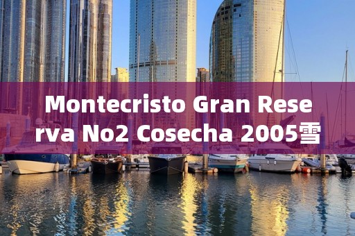 Montecristo Gran Reserva No2 Cosecha 2005雪茄口感测评