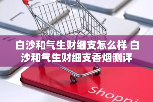 白沙和气生财细支怎么样 白沙和气生财细支香烟测评