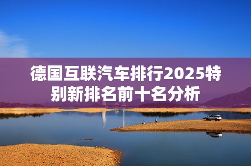 德国互联汽车排行2025特别新排名前十名分析