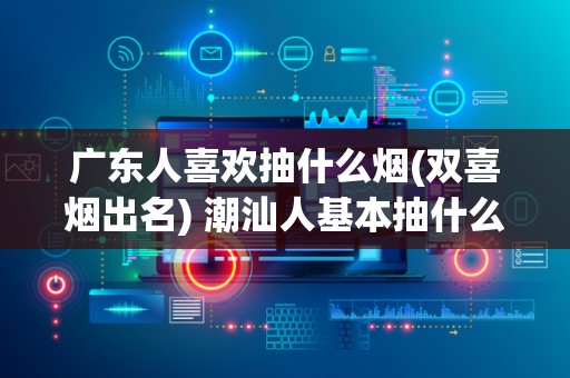 广东人喜欢抽什么烟(双喜烟出名) 潮汕人基本抽什么烟