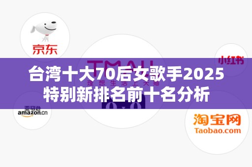 台湾十大70后女歌手2025特别新排名前十名分析