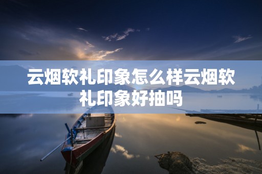 云烟软礼印象怎么样云烟软礼印象好抽吗