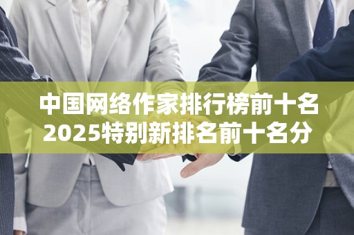 中国网络作家排行榜前十名2025特别新排名前十名分析