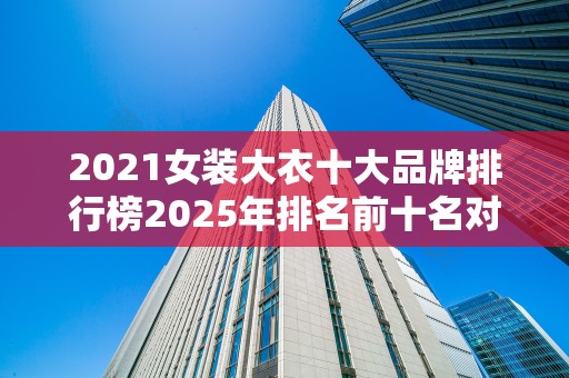 2021女装大衣十大品牌排行榜2025年排名前十名对比