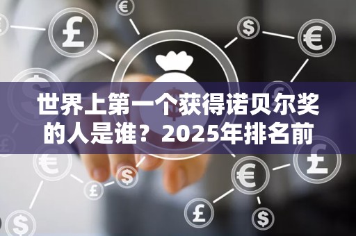 世界上第一个获得诺贝尔奖的人是谁？2025年排名前十名对比