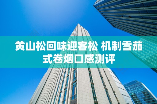 黄山松回味迎客松 机制雪茄式卷烟口感测评