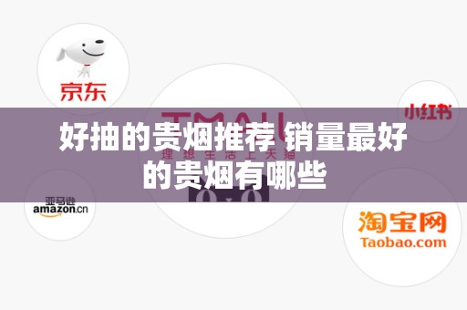 好抽的贵烟推荐 销量最好的贵烟有哪些