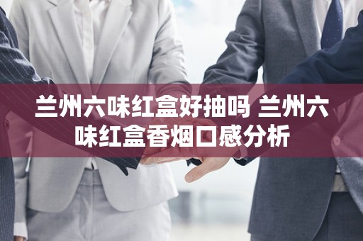 兰州六味红盒好抽吗 兰州六味红盒香烟口感分析