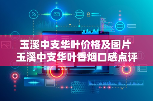玉溪中支华叶价格及图片 玉溪中支华叶香烟口感点评分析