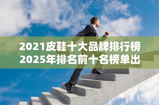2021皮鞋十大品牌排行榜2025年排名前十名榜单出炉