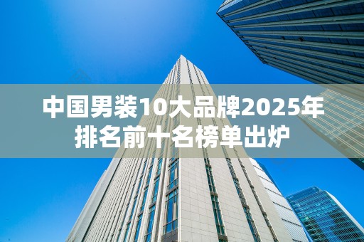 中国男装10大品牌2025年排名前十名榜单出炉