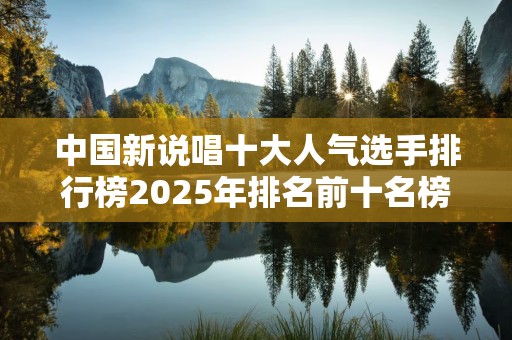 中国新说唱十大人气选手排行榜2025年排名前十名榜单出炉