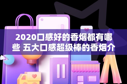 2020口感好的香烟都有哪些 五大口感超级棒的香烟介绍