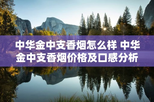 中华金中支香烟怎么样 中华金中支香烟价格及口感分析