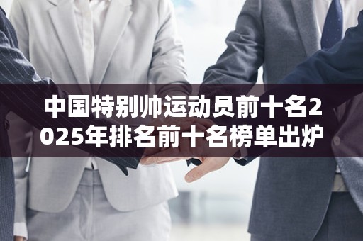 中国特别帅运动员前十名2025年排名前十名榜单出炉