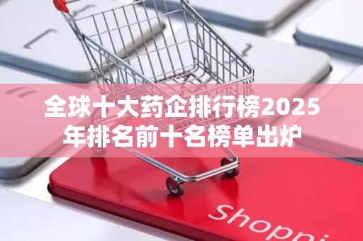 全球十大药企排行榜2025年排名前十名榜单出炉