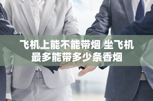飞机上能不能带烟 坐飞机最多能带多少条香烟