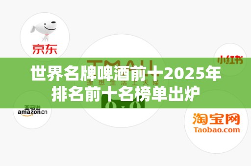 世界名牌啤酒前十2025年排名前十名榜单出炉