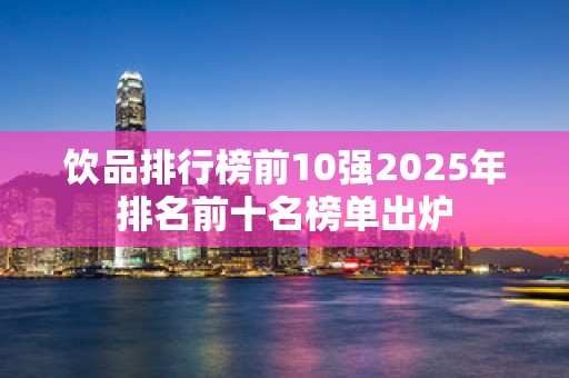 饮品排行榜前10强2025年排名前十名榜单出炉