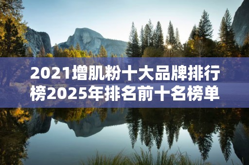2021增肌粉十大品牌排行榜2025年排名前十名榜单出炉