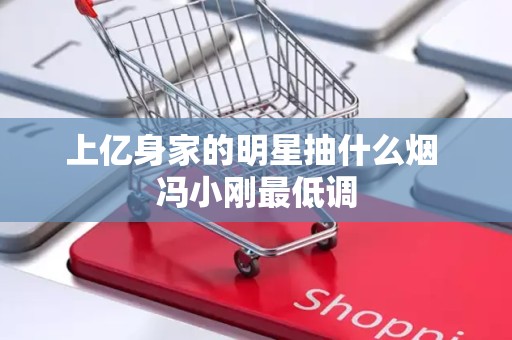 上亿身家的明星抽什么烟 冯小刚最低调