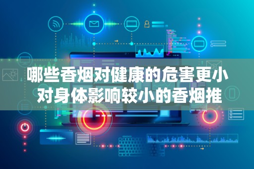 哪些香烟对健康的危害更小 对身体影响较小的香烟推荐
