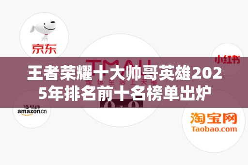 王者荣耀十大帅哥英雄2025年排名前十名榜单出炉