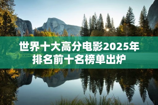 世界十大高分电影2025年排名前十名榜单出炉