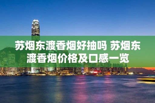 苏烟东渡香烟好抽吗 苏烟东渡香烟价格及口感一览