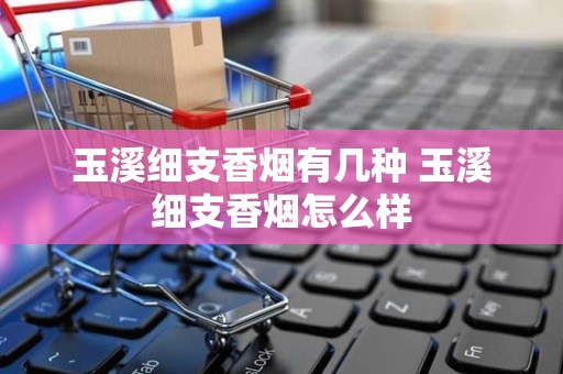 玉溪细支香烟有几种 玉溪细支香烟怎么样