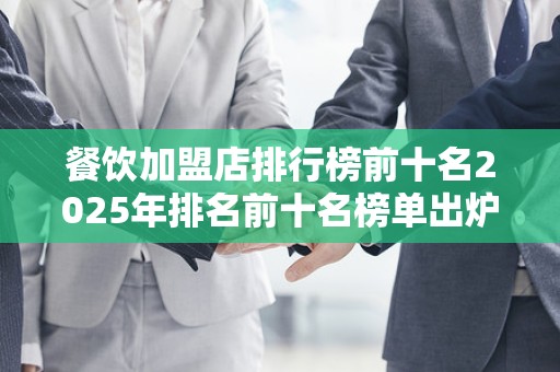 餐饮加盟店排行榜前十名2025年排名前十名榜单出炉