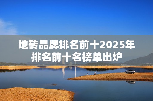 地砖品牌排名前十2025年排名前十名榜单出炉