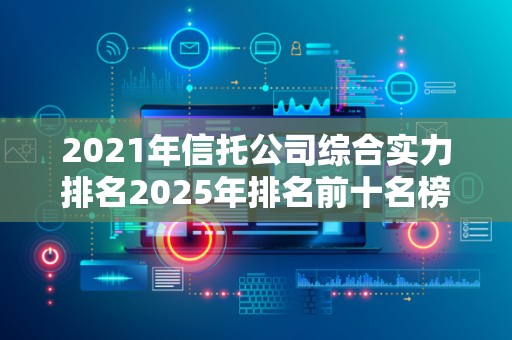 2021年信托公司综合实力排名2025年排名前十名榜单出炉