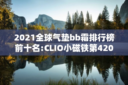 2021全球气垫bb霜排行榜前十名:CLIO小磁铁第42025年排名前十名榜单出炉