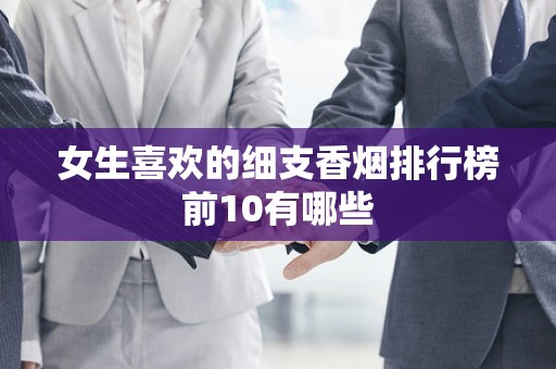 女生喜欢的细支香烟排行榜前10有哪些