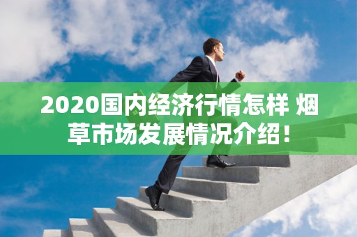 2020国内经济行情怎样 烟草市场发展情况介绍！