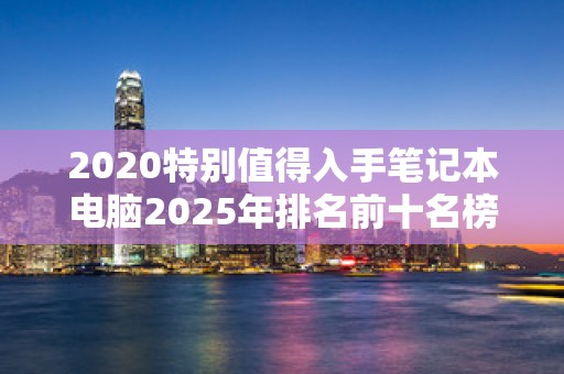 2020特别值得入手笔记本电脑2025年排名前十名榜单出炉