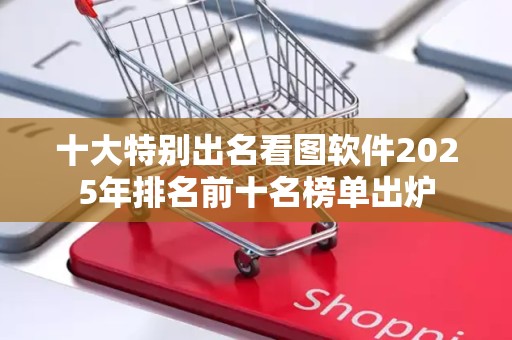 十大特别出名看图软件2025年排名前十名榜单出炉